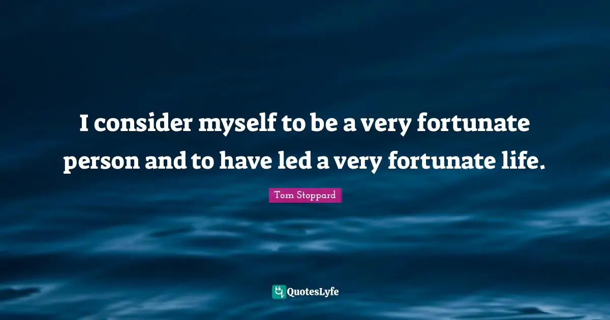 I consider myself to be a very fortunate person and to have led a very fortunate life.