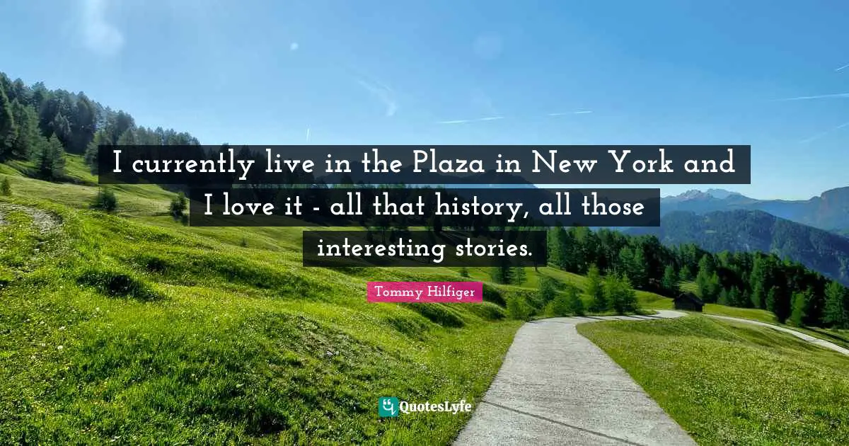 I currently live in the Plaza in New York and I love it - all that history, all those interesting stories.