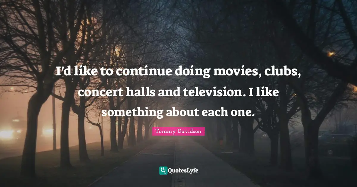 I'd like to continue doing movies, clubs, concert halls and television. I like something about each one.