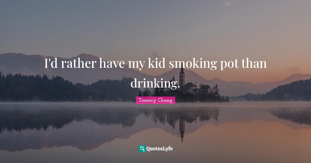 I'd rather have my kid smoking pot than drinking.