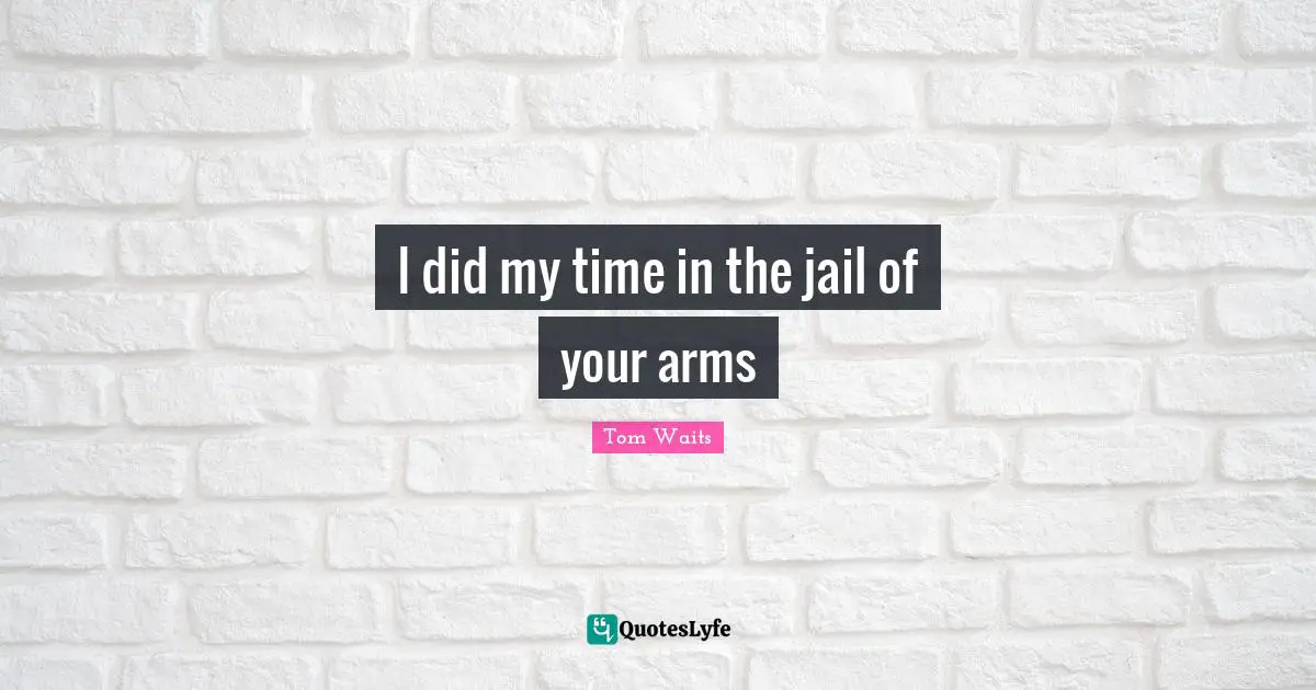 Tom Waits Quotes: "I did my time in the jail of your arms"
