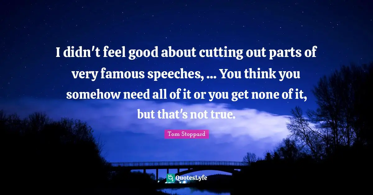 I didn't feel good about cutting out parts of very famous speeches, ... You think you somehow need all of it or you get none of it, but that's not true.