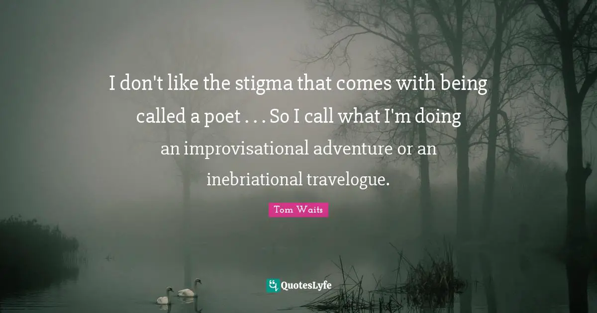 Stigma Quotes: "I don't like the stigma that comes with being called a poet . . . So I call what I'm doing an improvisational adventure or an inebriational travelogue."