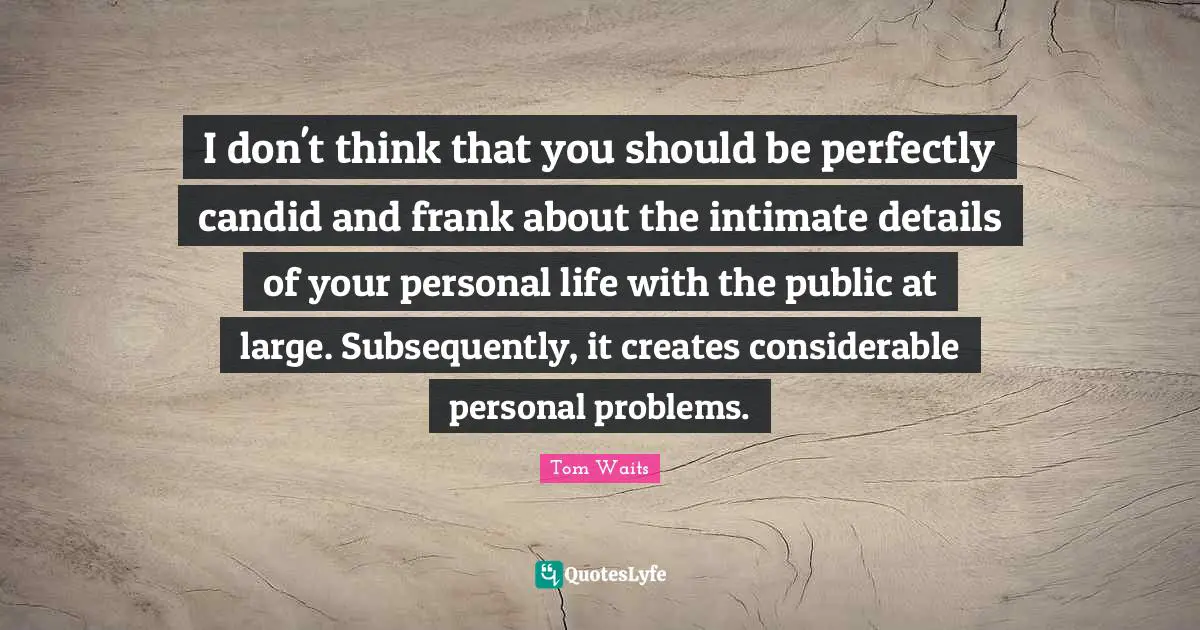 Candid Quotes: "I don't think that you should be per­fectly candid and frank about the intimate details of your personal life with the public at large. Subsequently, it creates consider­able personal problems."