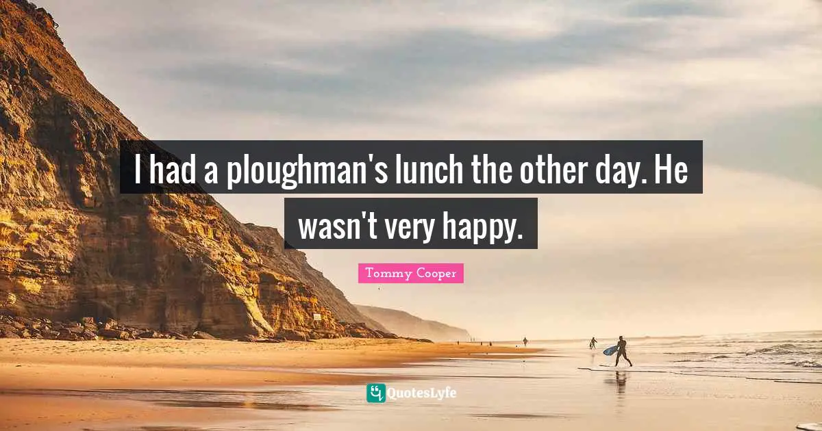 Tommy Cooper Quotes: I had a ploughman's lunch the other day. He wasn't very happy.