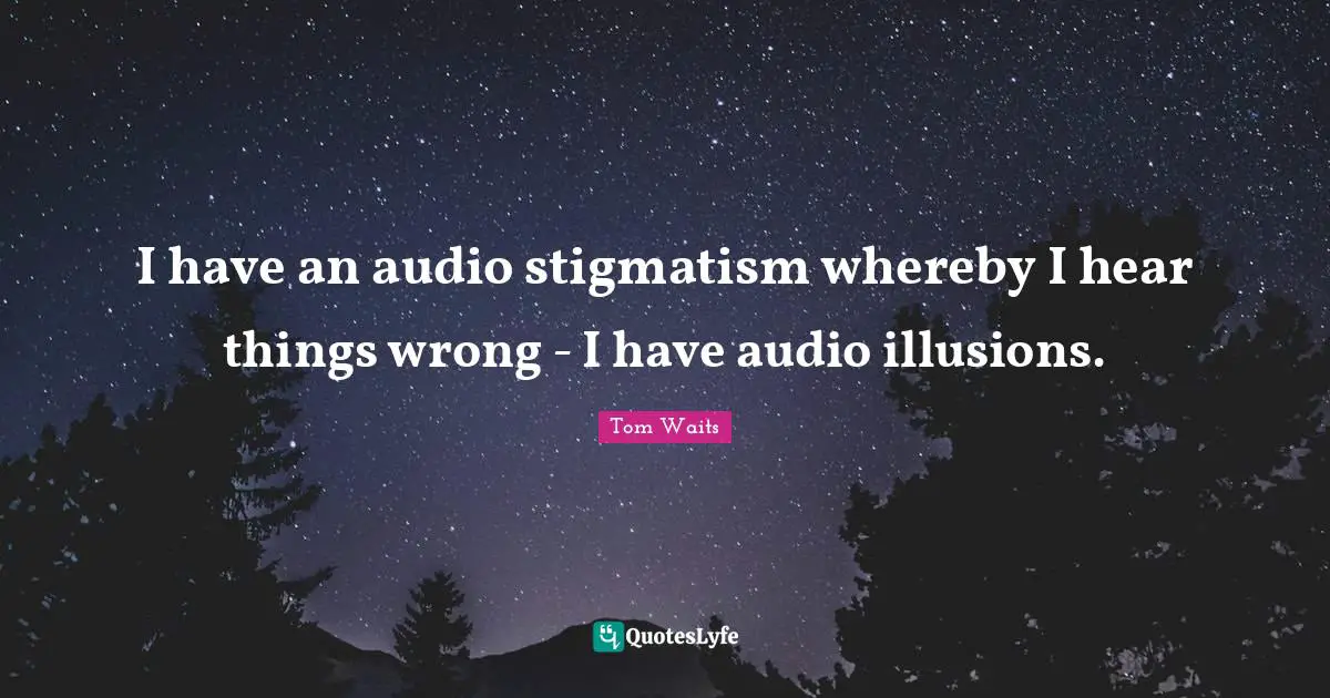 I have an audio stigmatism whereby I hear things wrong - I have audio illusions.