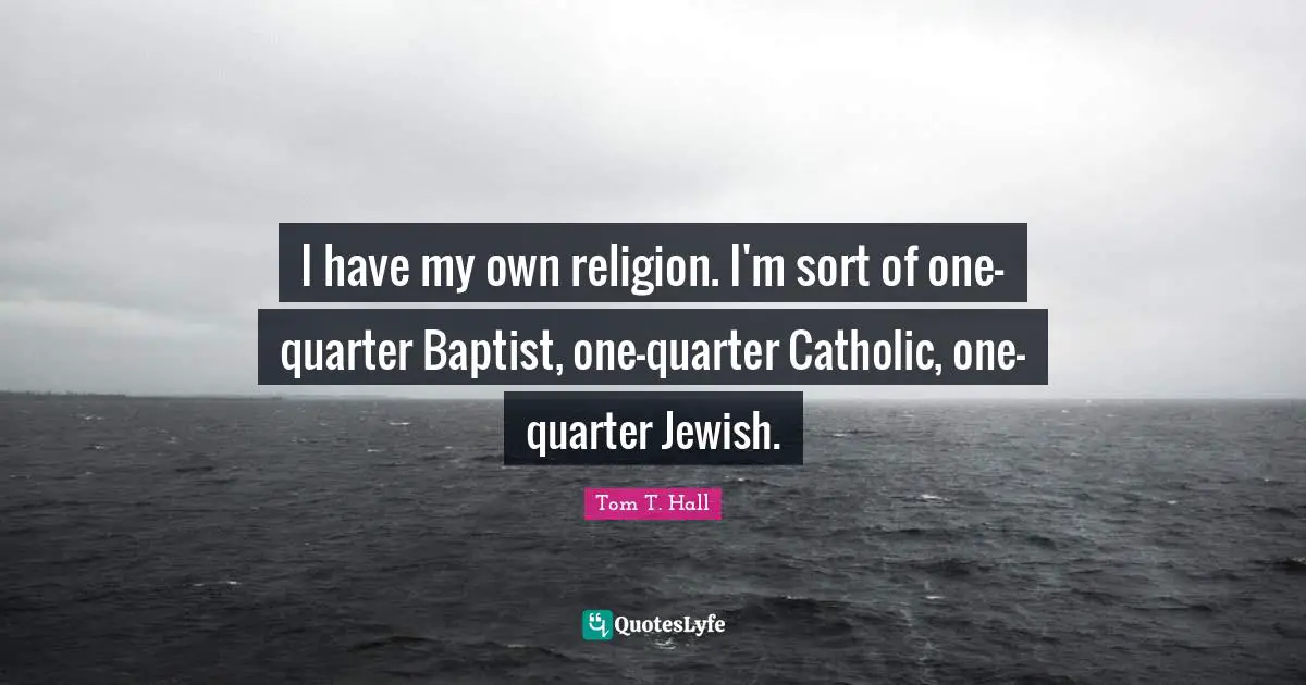 I have my own religion. I'm sort of one-quarter Baptist, one-quarter Catholic, one-quarter Jewish.