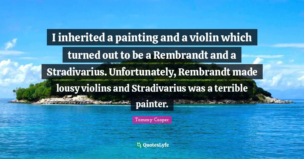 I inherited a painting and a violin which turned out to be a Rembrandt and a Stradivarius. Unfortunately, Rembrandt made lousy violins and Stradivarius was a terrible painter.