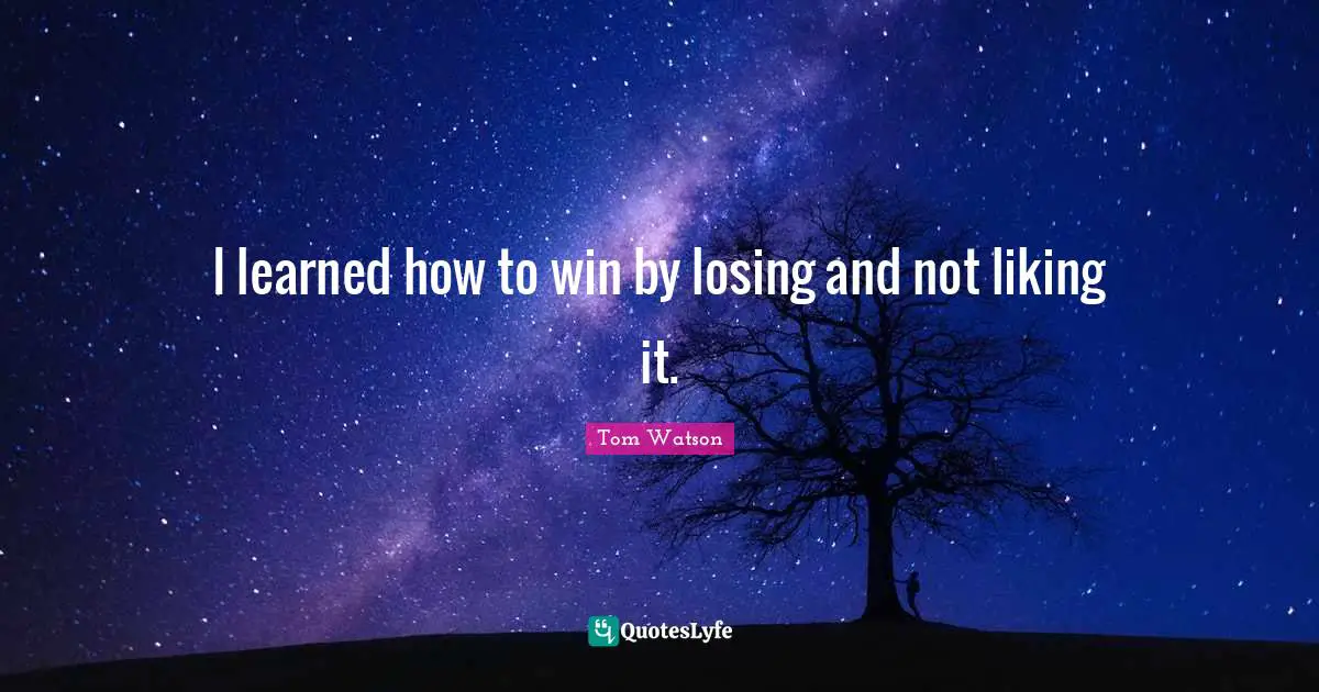 I learned how to win by losing and not liking it.