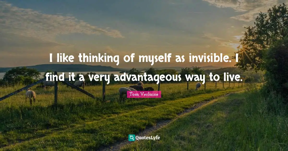 I like thinking of myself as invisible. I find it a very advantageous way to live.