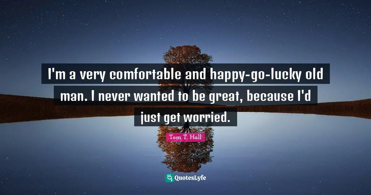 So Lucky Quotes: "I'm a very comfortable and happy-go-lucky old man. I never wanted to be great, because I'd just get worried."
