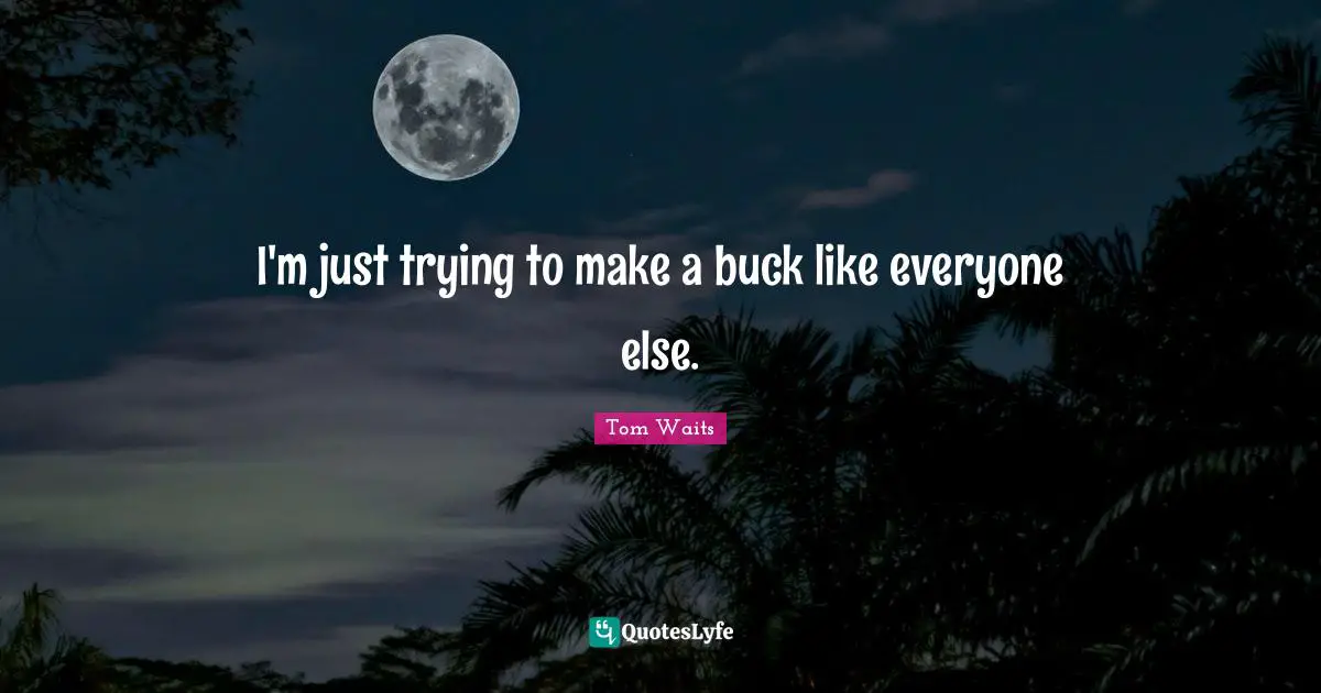 I'm just trying to make a buck like everyone else.