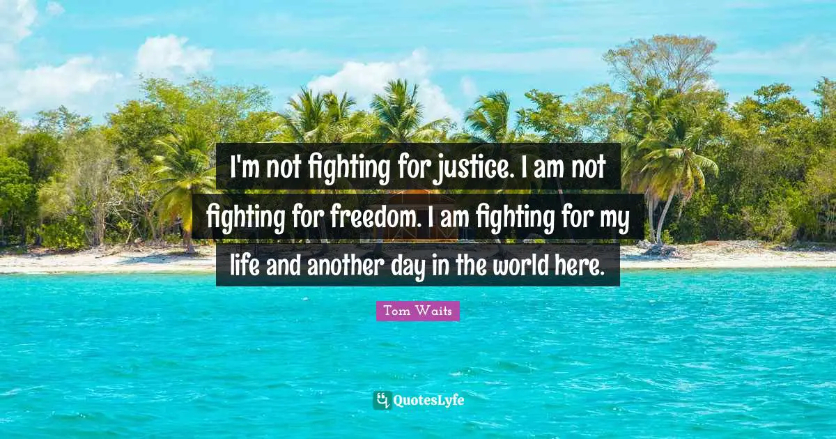 Tom Waits Quotes: "I'm not fighting for justice. I am not fighting for freedom. I am fighting for my life and another day in the world here."