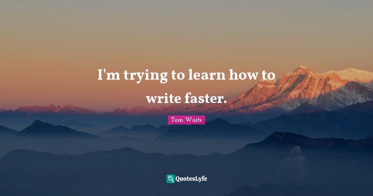 I'm trying to learn how to write faster.