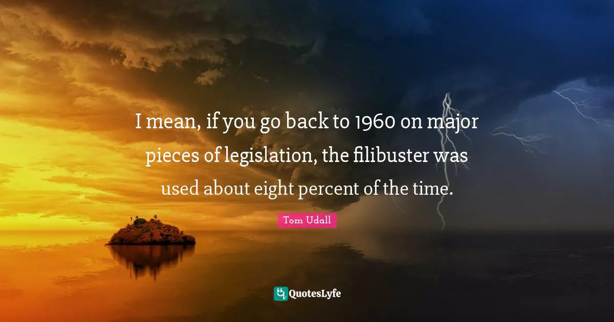 I mean, if you go back to 1960 on major pieces of legislation, the filibuster was used about eight percent of the time.