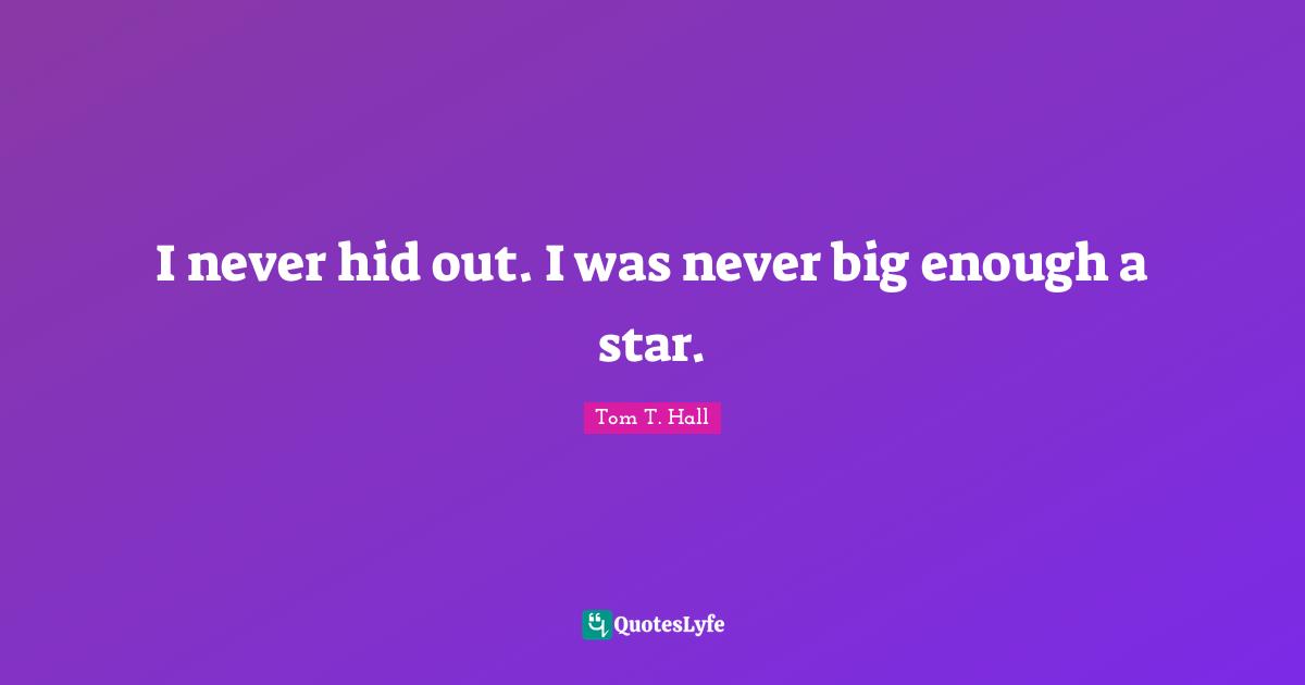 I never hid out. I was never big enough a star.