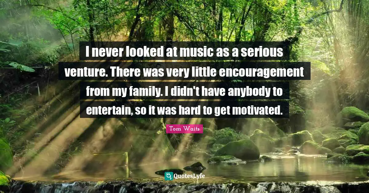 I never looked at music as a serious ven­ture. There was very little encouragement from my family. I didn't have anybody to entertain, so it was hard to get motivated.