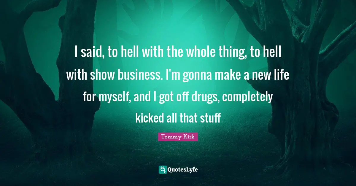 I said, to hell with the whole thing, to hell with show business. I'm gonna make a new life for myself, and I got off drugs, completely kicked all that stuff