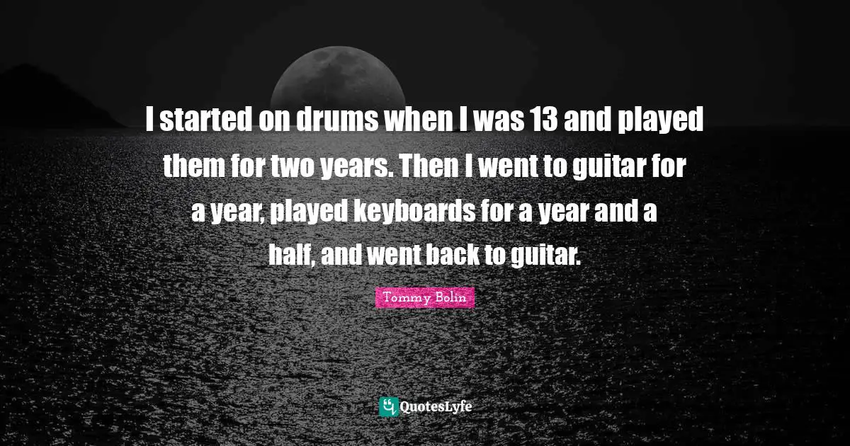 I started on drums when I was 13 and played them for two years. Then I went to guitar for a year, played keyboards for a year and a half, and went back to guitar.