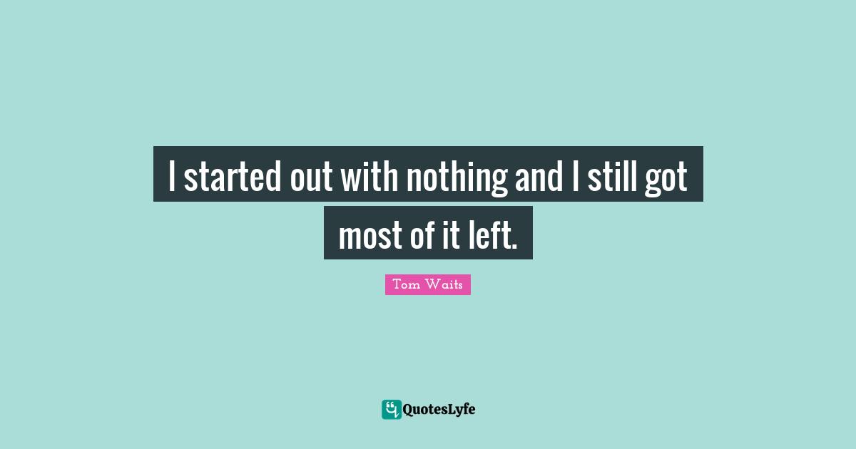 Tom Waits Quotes: "I started out with nothing and I still got most of it left."