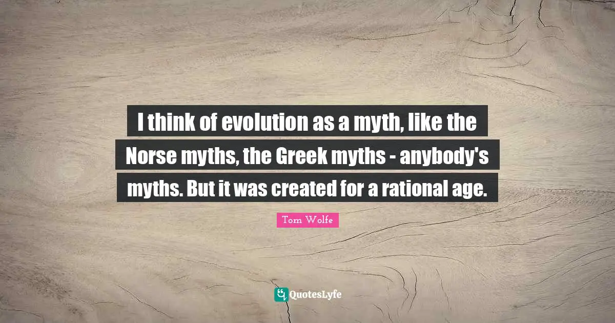 I think of evolution as a myth, like the Norse myths, the Greek myths - anybody's myths. But it was created for a rational age.