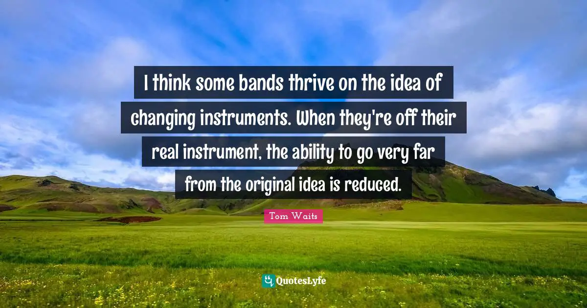 I think some bands thrive on the idea of changing instruments. When they're off their real instrument, the ability to go very far from the original idea is reduced.