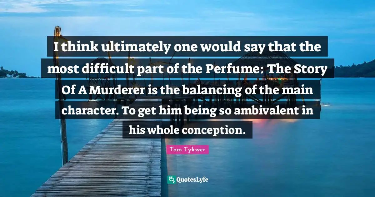 Ambivalent Quotes: "I think ultimately one would say that the most difficult part of the Perfume: The Story Of A Murderer is the balancing of the main character. To get him being so ambivalent in his whole conception."