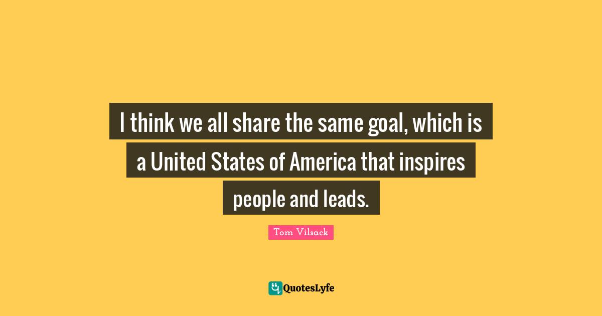 I think we all share the same goal, which is a United States of America that inspires people and leads.