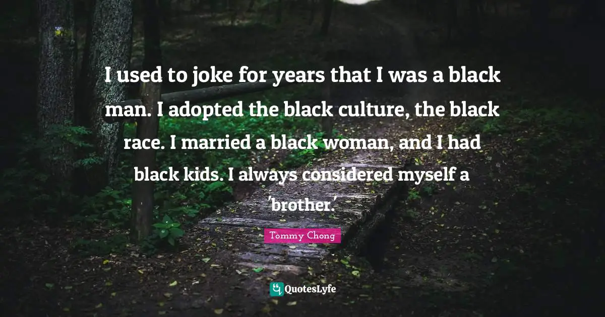 I used to joke for years that I was a black man. I adopted the black culture, the black race. I married a black woman, and I had black kids. I always considered myself a 'brother.'