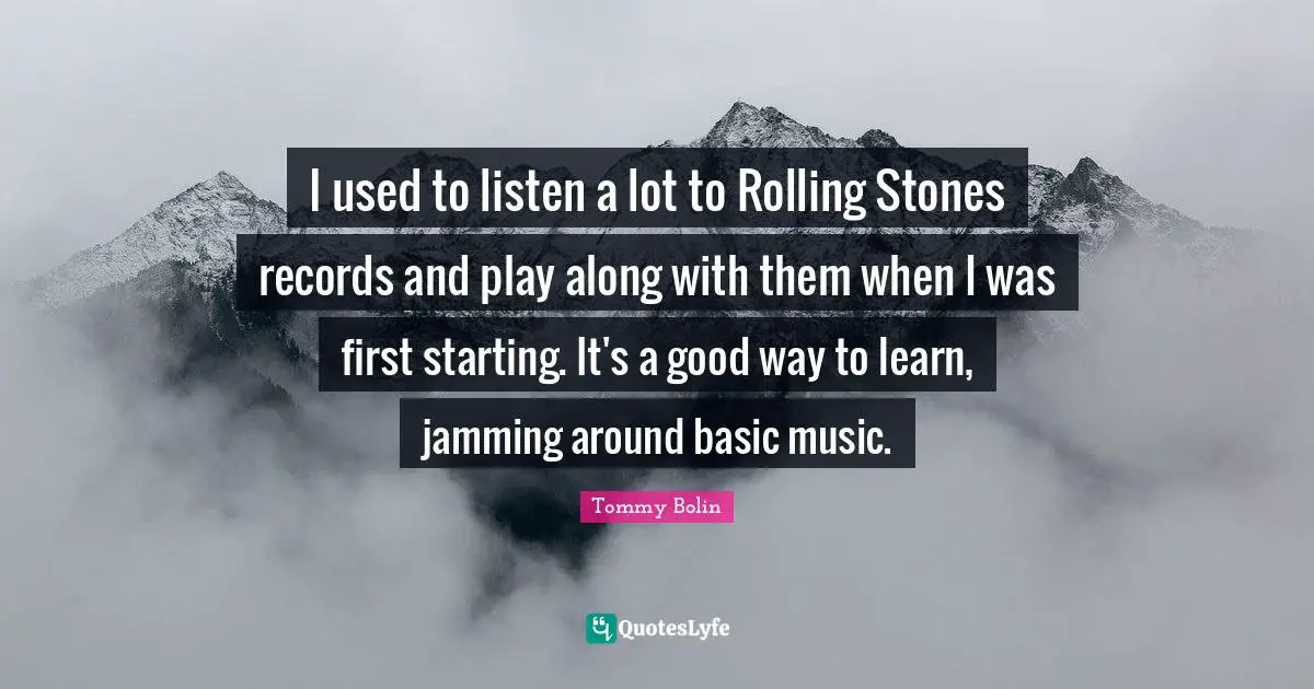 I used to listen a lot to Rolling Stones records and play along with them when I was first starting. It's a good way to learn, jamming around basic music.