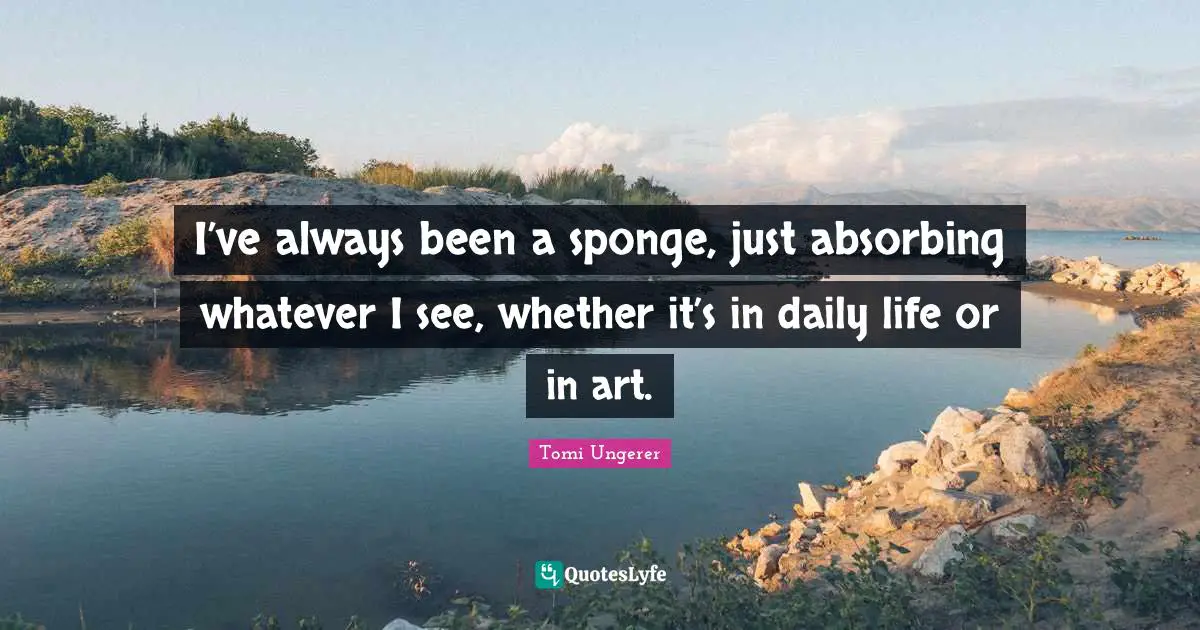 I’ve always been a sponge, just absorbing whatever I see, whether it’s in daily life or in art.