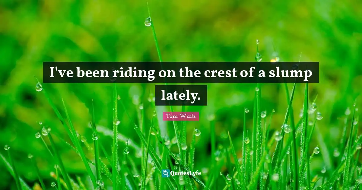 I've been riding on the crest of a slump lately.