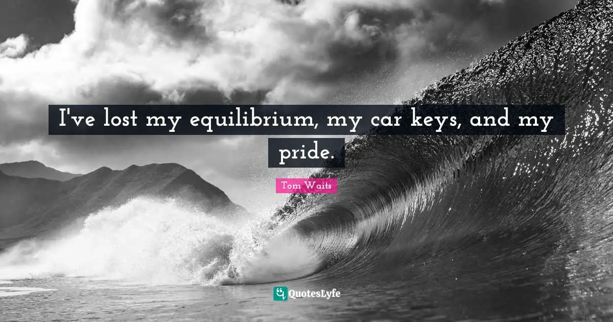 I've lost my equilibrium, my car keys, and my pride.