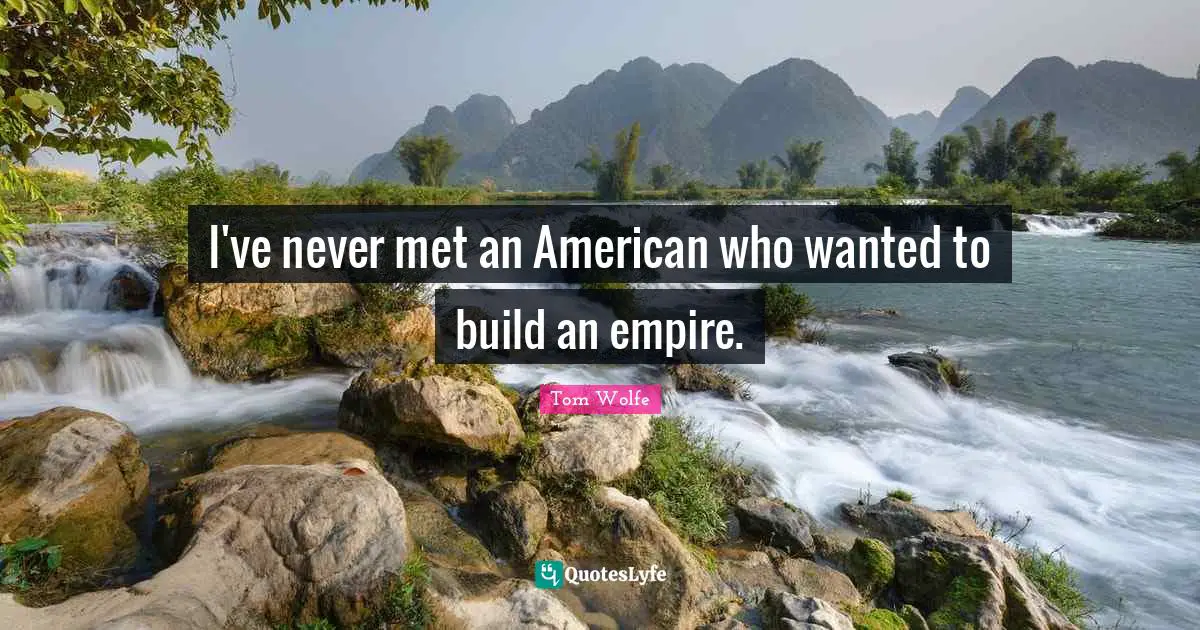 I've never met an American who wanted to build an empire.