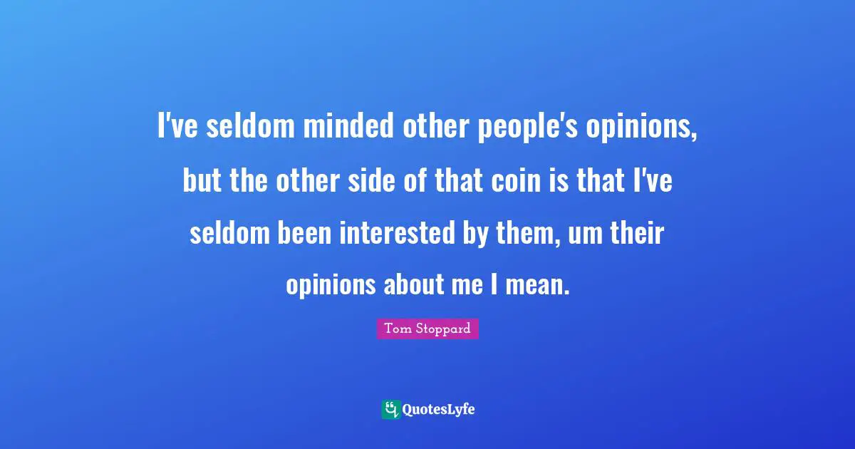 I've seldom minded other people's opinions, but the other side of that coin is that I've seldom been interested by them, um their opinions about me I mean.