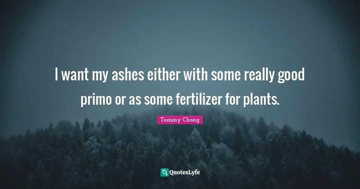 Plant Quotes: "I want my ashes either with some really good primo or as some fertilizer for plants."
