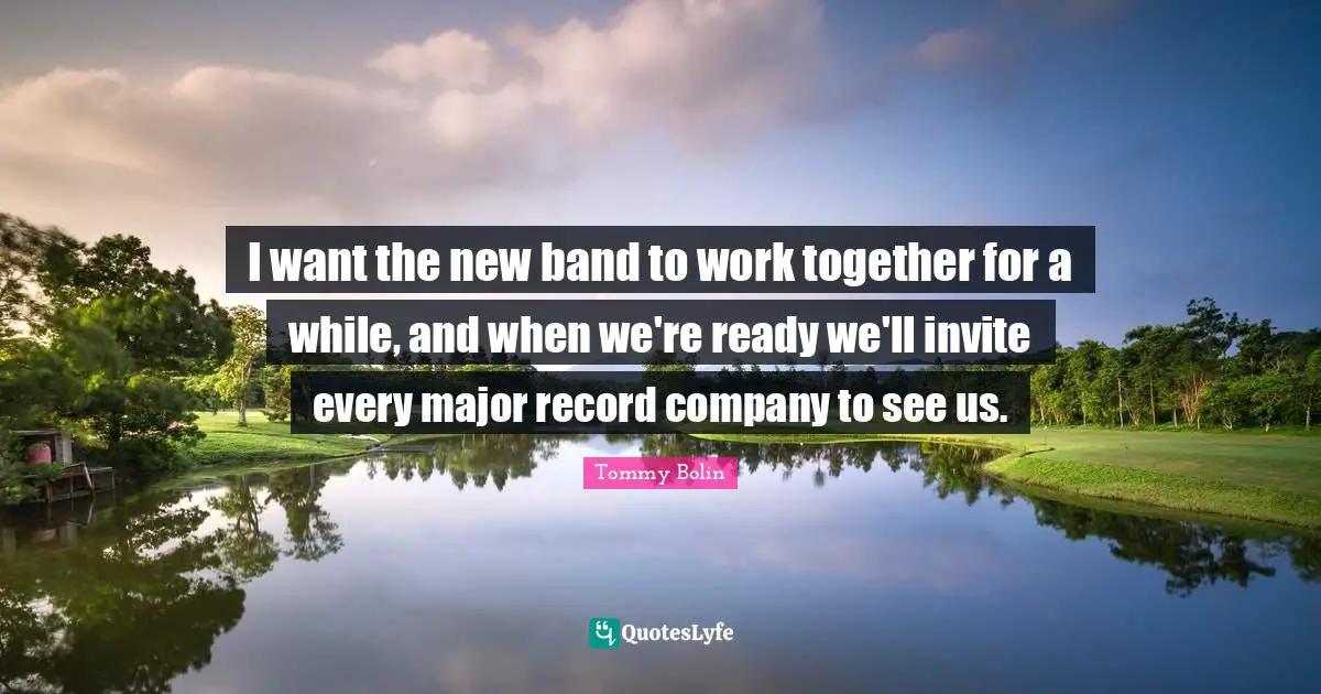 I want the new band to work together for a while, and when we're ready we'll invite every major record company to see us.