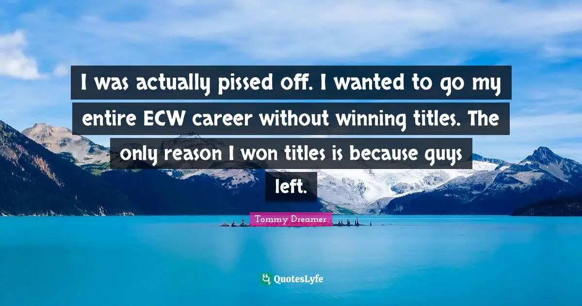 Pissed Off Quotes: "I was actually pissed off. I wanted to go my entire ECW career without winning titles. The only reason I won titles is because guys left."