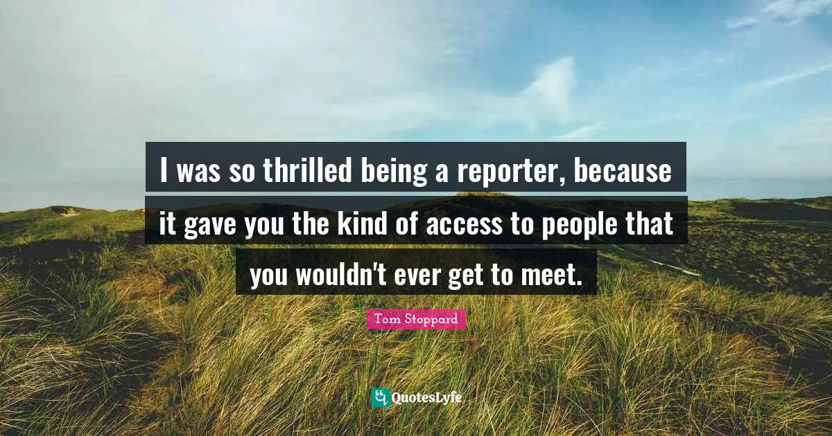 I was so thrilled being a reporter, because it gave you the kind of access to people that you wouldn't ever get to meet.