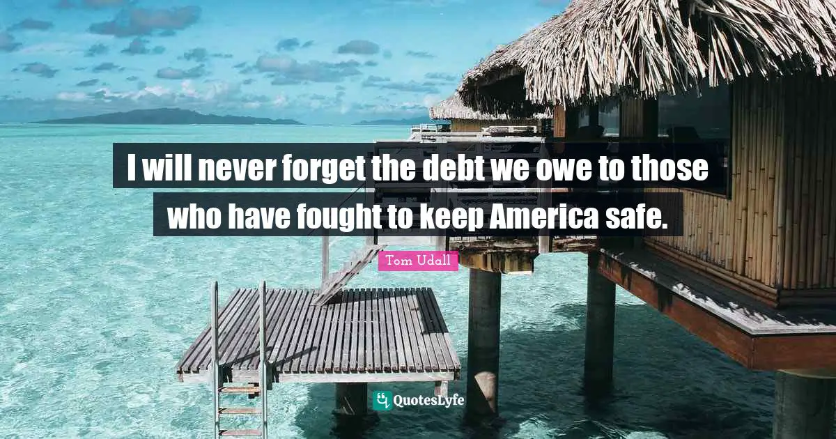 I will never forget the debt we owe to those who have fought to keep America safe.