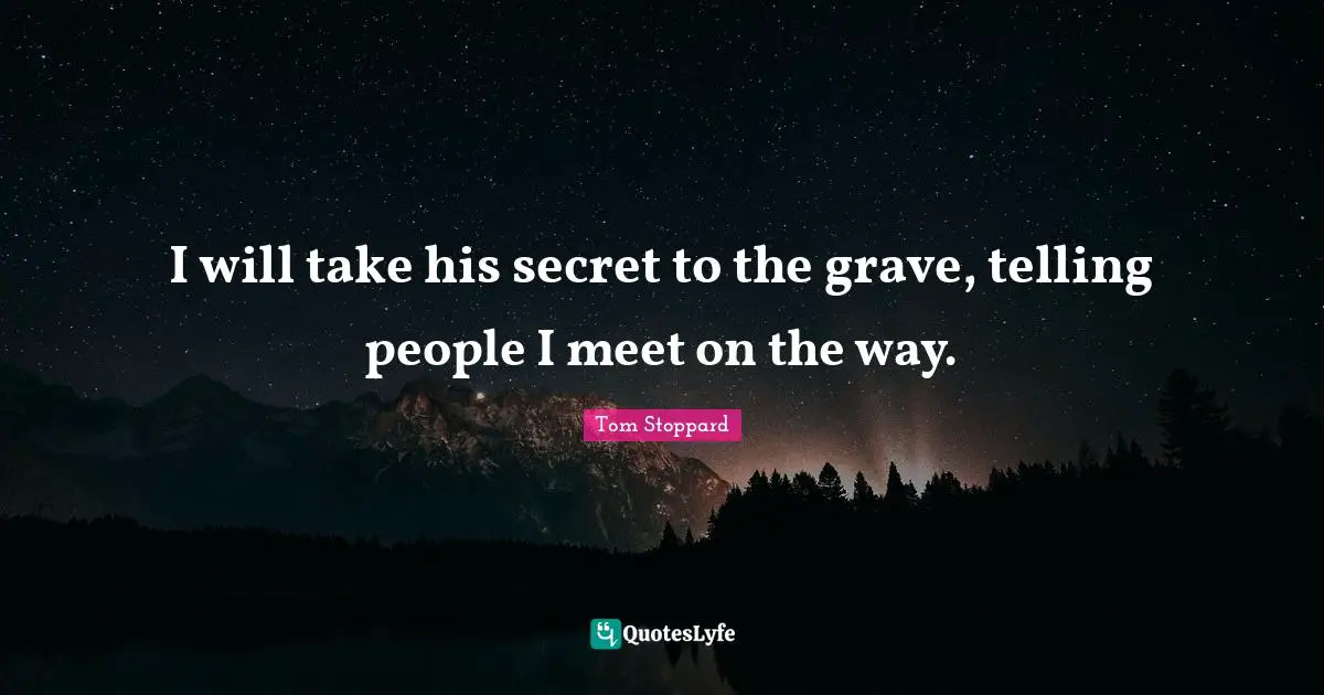 I will take his secret to the grave, telling people I meet on the way.