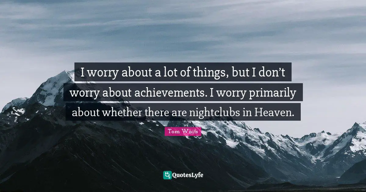 I worry about a lot of things, but I don’t worry about achievements. I worry primarily about whether there are nightclubs in Heaven.