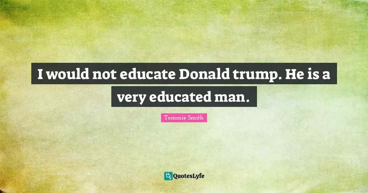 I would not educate Donald trump. He is a very educated man.