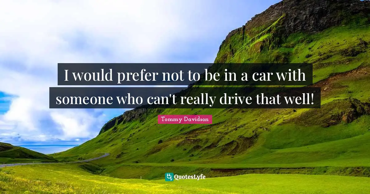 I would prefer not to be in a car with someone who can't really drive that well!