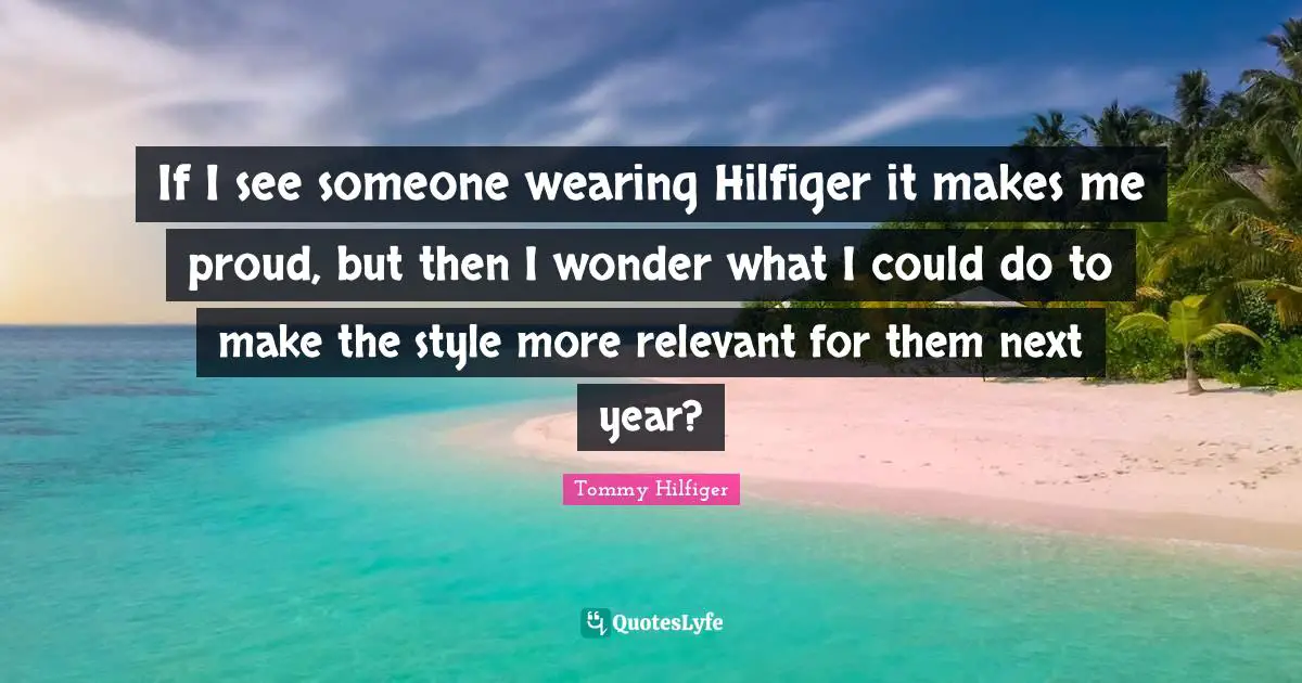 If I see someone wearing Hilfiger it makes me proud, but then I wonder what I could do to make the style more relevant for them next year?