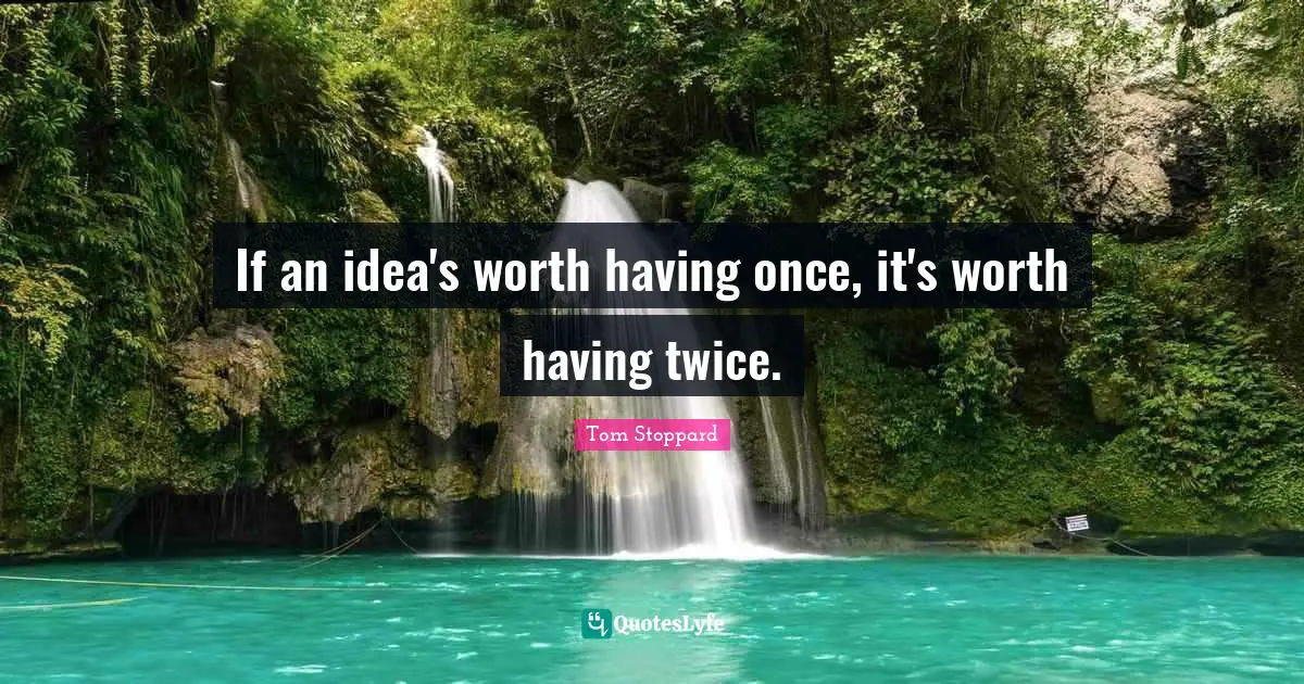 If an idea's worth having once, it's worth having twice.