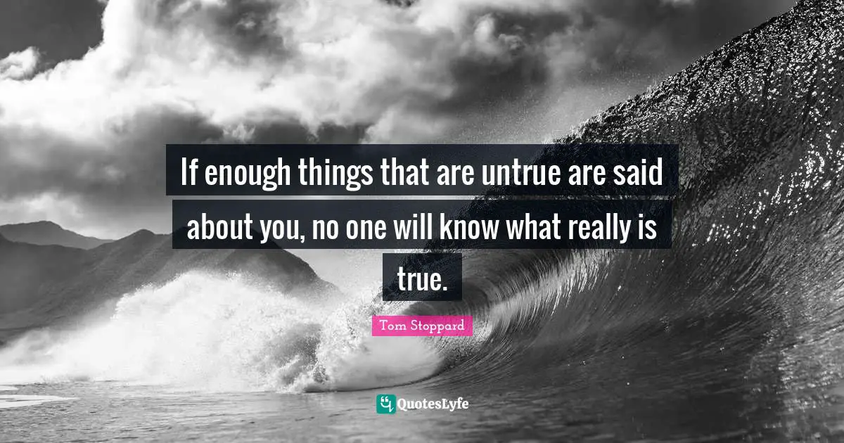 If enough things that are untrue are said about you, no one will know what really is true.
