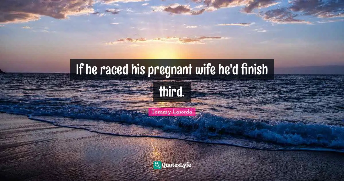 If he raced his pregnant wife he'd finish third.