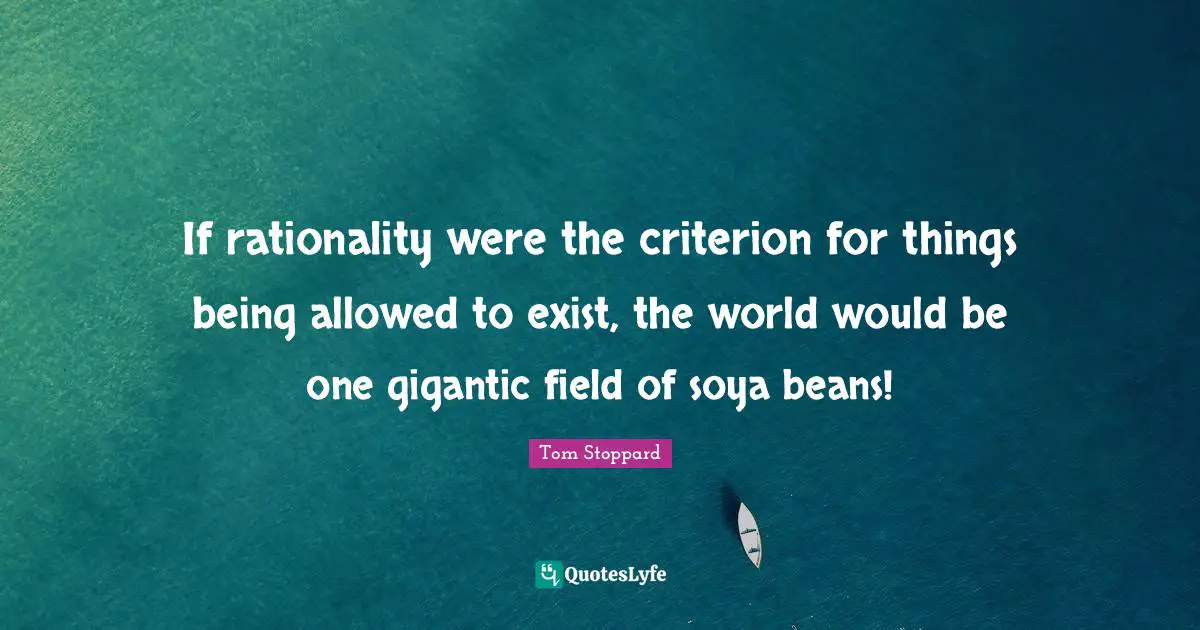 If rationality were the criterion for things being allowed to exist, the world would be one gigantic field of soya beans!