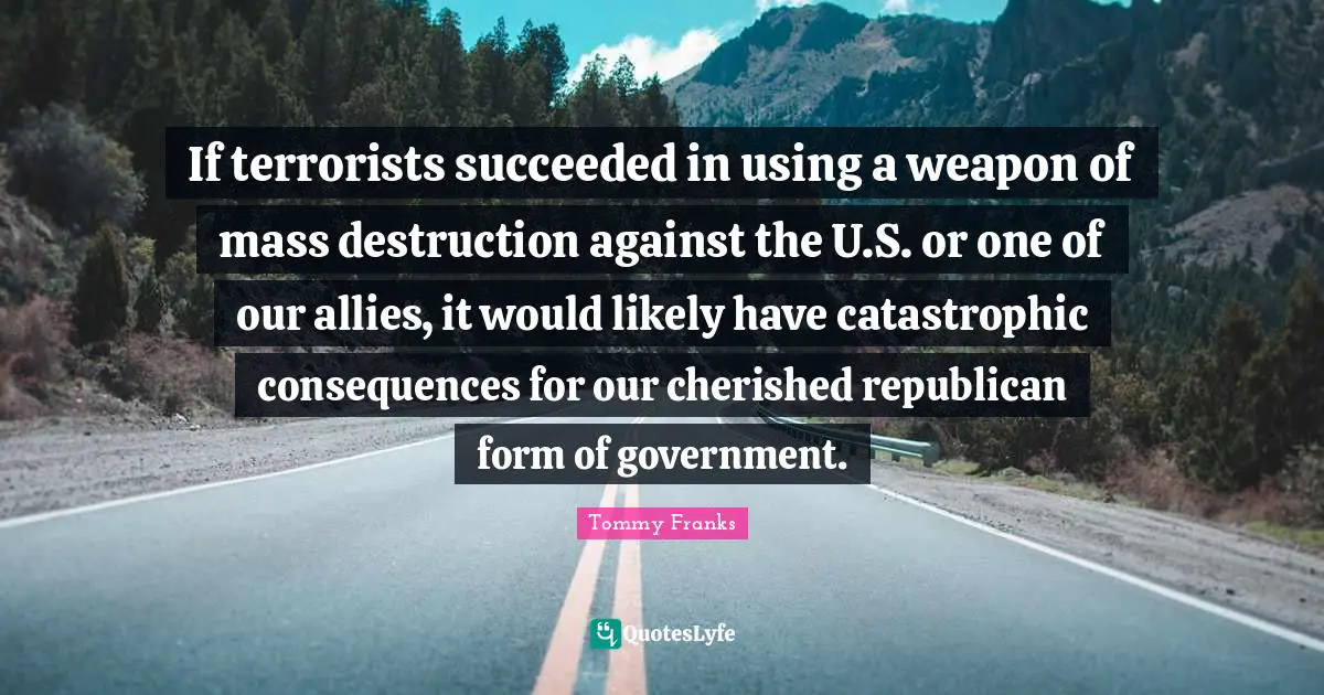 If terrorists succeeded in using a weapon of mass destruction against the U.S. or one of our allies, it would likely have catastrophic consequences for our cherished republican form of government.